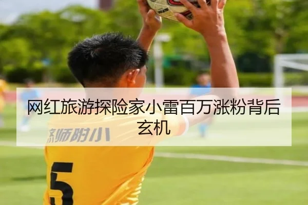 网红旅游探险家小雷百万涨粉背后玄机